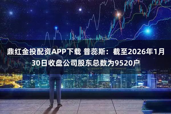 鼎红金投配资APP下载 普蕊斯：截至2026年1月30日收盘公司股东总数为9520户