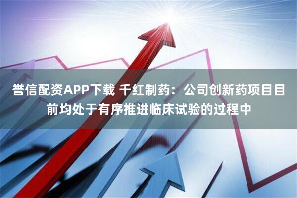 誉信配资APP下载 千红制药：公司创新药项目目前均处于有序推进临床试验的过程中